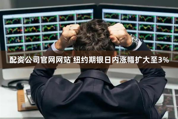 配资公司官网网站 纽约期银日内涨幅扩大至3%