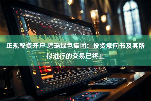 正规配资开户 碧瑶绿色集团：投资意向书及其所拟进行的交易已终止