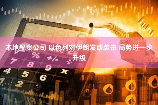 本地配资公司 以色列对伊朗发动袭击 局势进一步升级