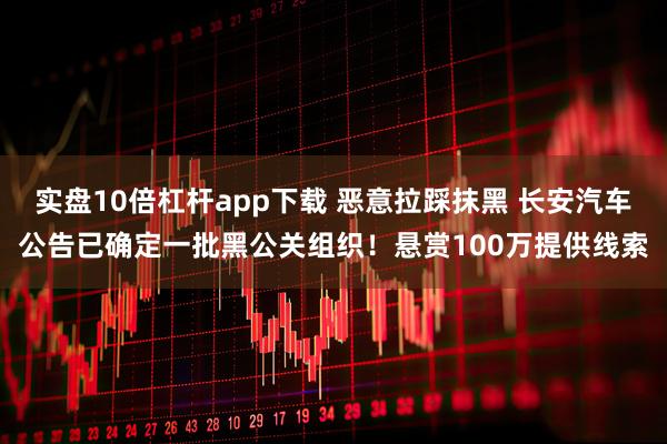 实盘10倍杠杆app下载 恶意拉踩抹黑 长安汽车公告已确定一批黑公关组织！悬赏100万提供线索
