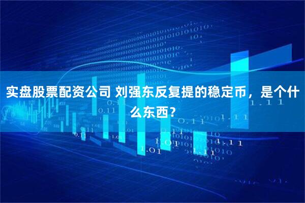 实盘股票配资公司 刘强东反复提的稳定币，是个什么东西？