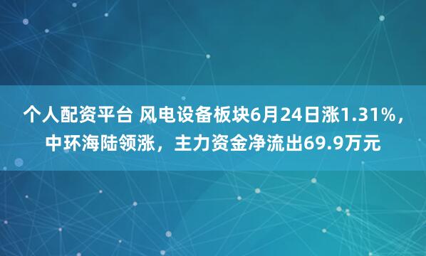 个人配资平台 风电设备板块6月24日涨1.31%，中环海陆领涨，主力资金净流出69.9万元