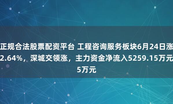 正规合法股票配资平台 工程咨询服务板块6月24日涨2.64%，深城交领涨，主力资金净流入5259.15万元