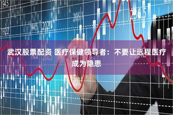 武汉股票配资 医疗保健领导者：不要让远程医疗成为隐患