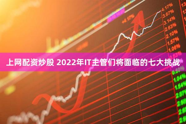 上网配资炒股 2022年IT主管们将面临的七大挑战