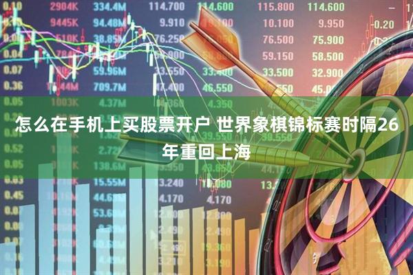 怎么在手机上买股票开户 世界象棋锦标赛时隔26年重回上海