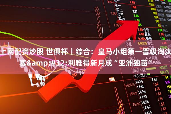 上网配资炒股 世俱杯丨综合：皇马小组第一晋级淘汰赛&#32;利雅得新月成“亚洲独苗”