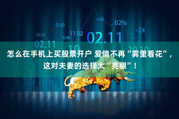 怎么在手机上买股票开户 爱情不再“雾里看花”，这对夫妻的选择太“亮眼”！