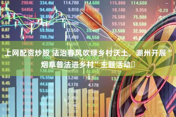 上网配资炒股 法治春风吹绿乡村沃土，潮州开展“烟草普法进乡村”主题活动​