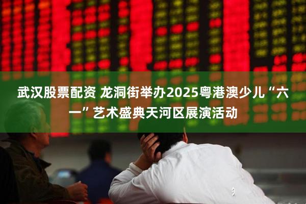 武汉股票配资 龙洞街举办2025粤港澳少儿“六一”艺术盛典天河区展演活动