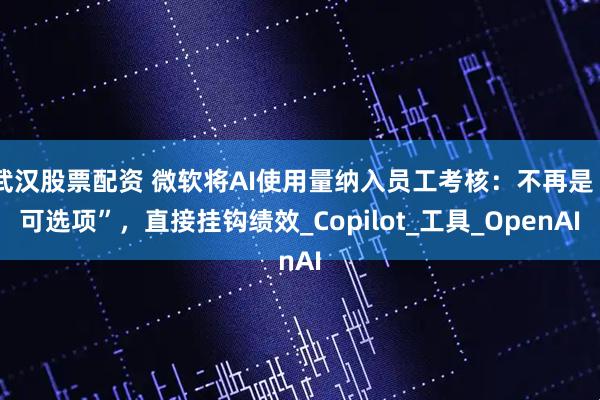 武汉股票配资 微软将AI使用量纳入员工考核：不再是“可选项”，直接挂钩绩效_Copilot_工具_OpenAI