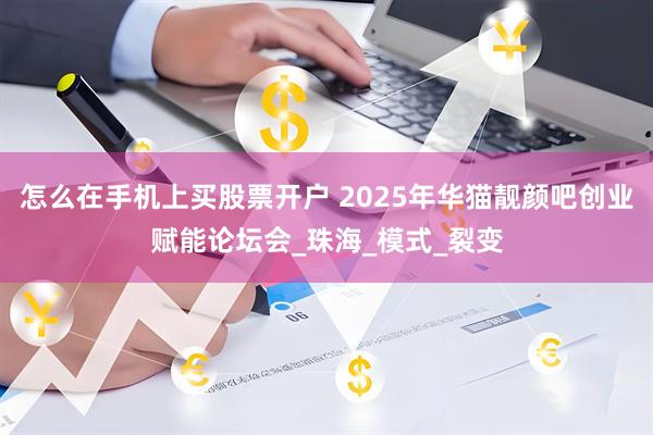 怎么在手机上买股票开户 2025年华猫靓颜吧创业赋能论坛会_珠海_模式_裂变