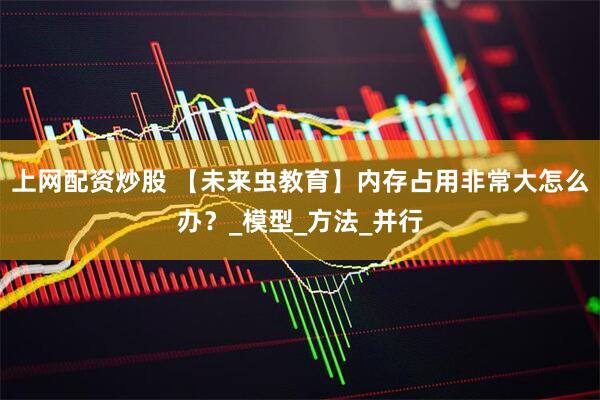 上网配资炒股 【未来虫教育】内存占用非常大怎么办？_模型_方法_并行