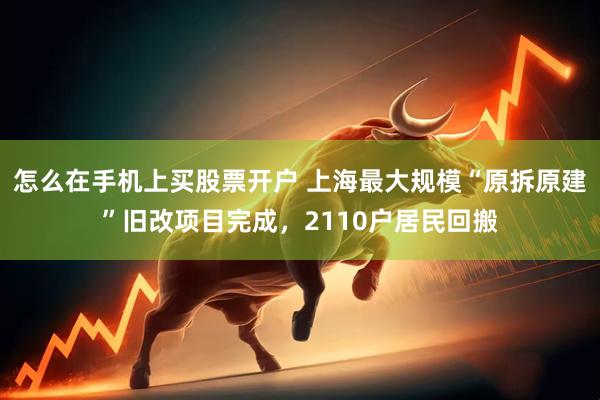 怎么在手机上买股票开户 上海最大规模“原拆原建”旧改项目完成，2110户居民回搬