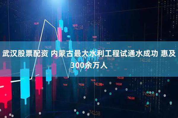 武汉股票配资 内蒙古最大水利工程试通水成功 惠及300余万人