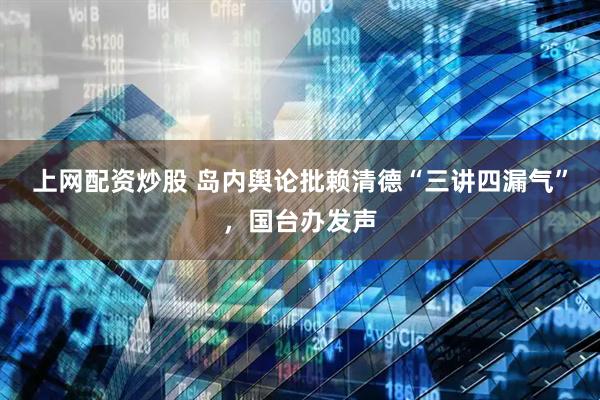 上网配资炒股 岛内舆论批赖清德“三讲四漏气”，国台办发声