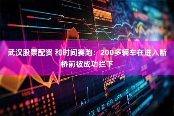武汉股票配资 和时间赛跑：200多辆车在进入断桥前被成功拦下