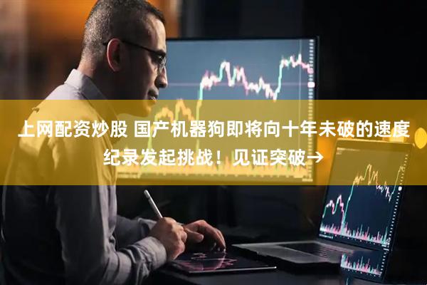 上网配资炒股 国产机器狗即将向十年未破的速度纪录发起挑战！见证突破→