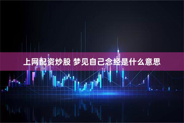 上网配资炒股 梦见自己念经是什么意思