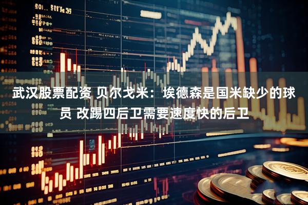 武汉股票配资 贝尔戈米：埃德森是国米缺少的球员 改踢四后卫需要速度快的后卫