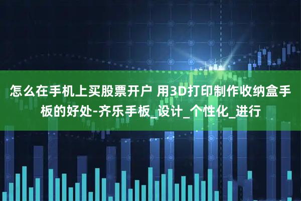 怎么在手机上买股票开户 用3D打印制作收纳盒手板的好处-齐乐手板_设计_个性化_进行