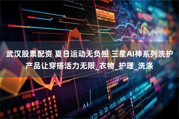 武汉股票配资 夏日运动无负担 三星AI神系列洗护产品让穿搭活力无限_衣物_护理_洗涤
