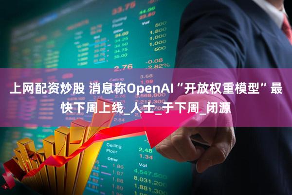 上网配资炒股 消息称OpenAI“开放权重模型”最快下周上线_人士_于下周_闭源