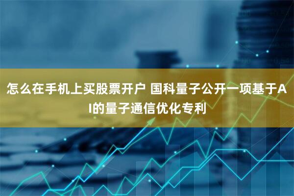 怎么在手机上买股票开户 国科量子公开一项基于AI的量子通信优化专利