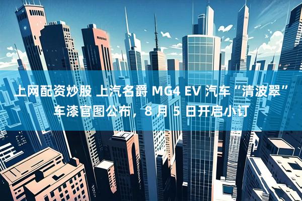 上网配资炒股 上汽名爵 MG4 EV 汽车“清波翠”车漆官图公布，8 月 5 日开启小订