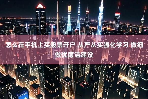 怎么在手机上买股票开户 从严从实强化学习 做细做优廉洁建设
