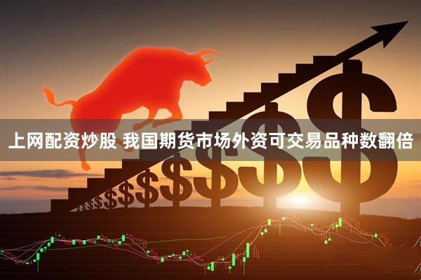 上网配资炒股 我国期货市场外资可交易品种数翻倍