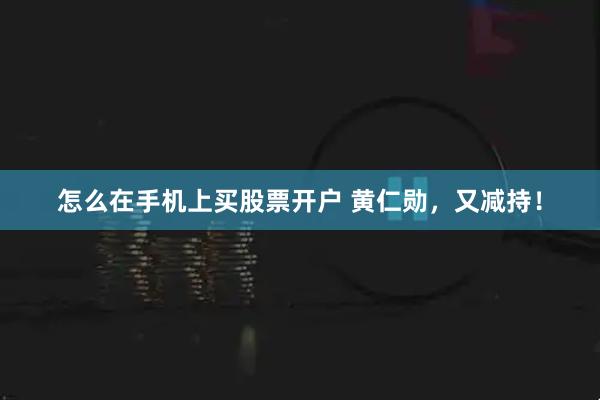 怎么在手机上买股票开户 黄仁勋，又减持！