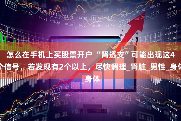 怎么在手机上买股票开户 “肾透支”可能出现这4个信号，若发现有2个以上，尽快调理_肾脏_男性_身体