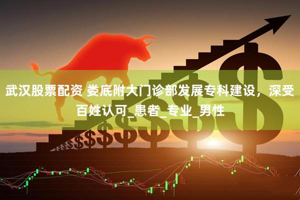 武汉股票配资 娄底附大门诊部发展专科建设，深受百姓认可_患者_专业_男性
