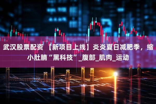 武汉股票配资 【新项目上线】炎炎夏日减肥季，缩小肚腩“黑科技”_腹部_肌肉_运动