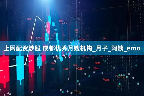 上网配资炒股 成都优秀月嫂机构_月子_阿姨_emo