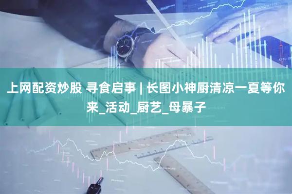 上网配资炒股 寻食启事 | 长图小神厨清凉一夏等你来_活动_厨艺_母暴子