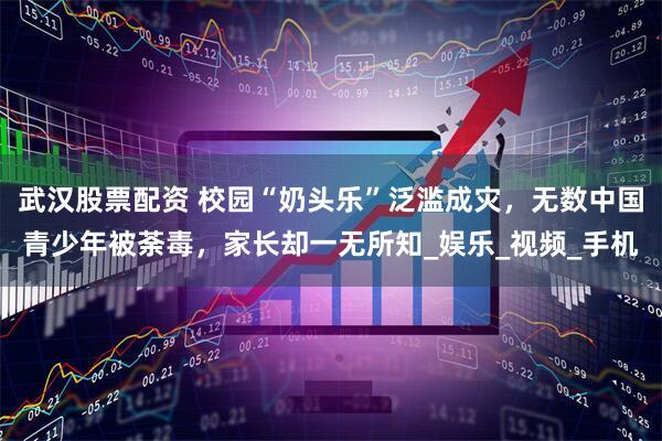 武汉股票配资 校园“奶头乐”泛滥成灾，无数中国青少年被荼毒，家长却一无所知_娱乐_视频_手机