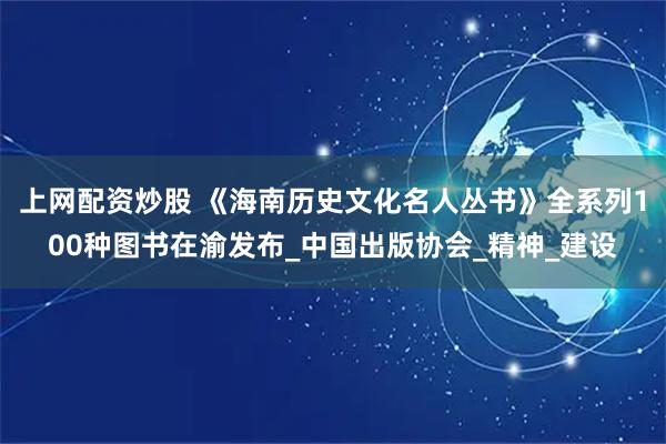 上网配资炒股 《海南历史文化名人丛书》全系列100种图书在渝发布_中国出版协会_精神_建设