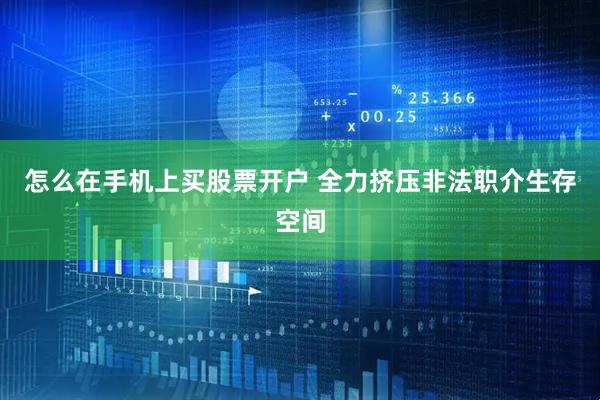 怎么在手机上买股票开户 全力挤压非法职介生存空间