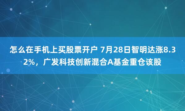 怎么在手机上买股票开户 7月28日智明达涨8.32%,广发科技创新混合A基金重仓该股