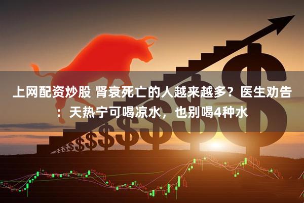 上网配资炒股 肾衰死亡的人越来越多？医生劝告：天热宁可喝凉水，也别喝4种水