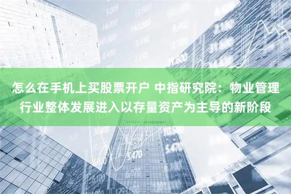 怎么在手机上买股票开户 中指研究院：物业管理行业整体发展进入以存量资产为主导的新阶段