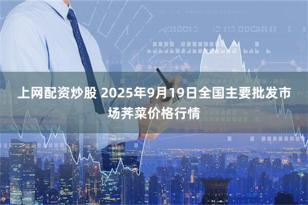 上网配资炒股 2025年9月19日全国主要批发市场荠菜价格行情