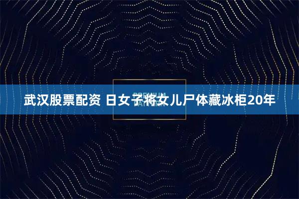 武汉股票配资 日女子将女儿尸体藏冰柜20年