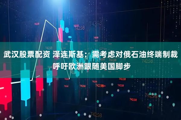 武汉股票配资 泽连斯基：需考虑对俄石油终端制裁 呼吁欧洲跟随美国脚步