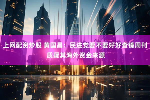 上网配资炒股 黄国昌：民进党要不要好好查镜周刊 质疑其海外资金来源