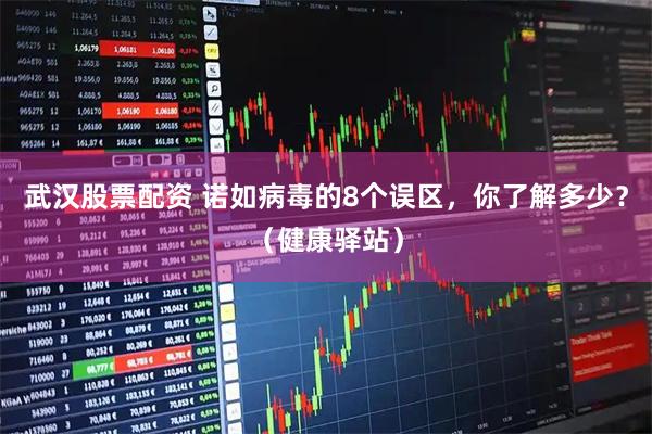 武汉股票配资 诺如病毒的8个误区，你了解多少？（健康驿站）