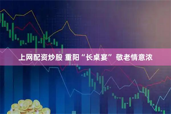 上网配资炒股 重阳“长桌宴” 敬老情意浓