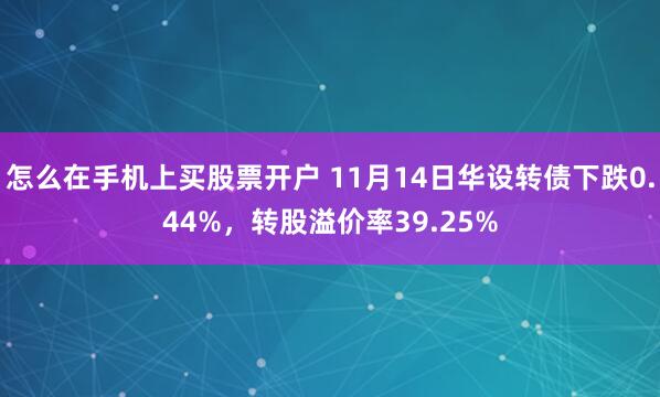 怎么在手机上买股票开户 11月14日华设转债下跌0.44%,转股溢价率39.25%